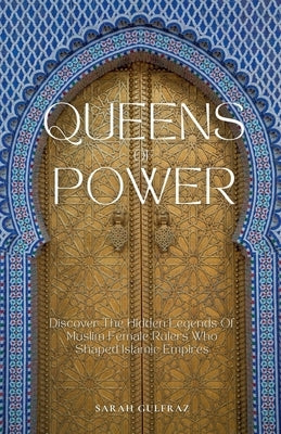 Queens of Power: Discover the Hidden Legends of Muslim Female Rulers Who Shaped Islamic Empires by Gulfraz, Sarah