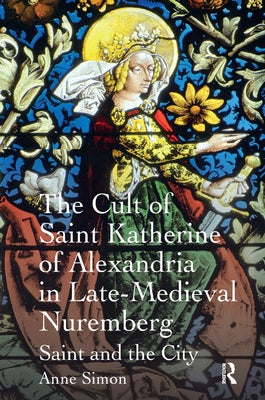 The Cult of Saint Katherine of Alexandria in Late-Medieval Nuremberg: Saint and the City by Simon, Anne