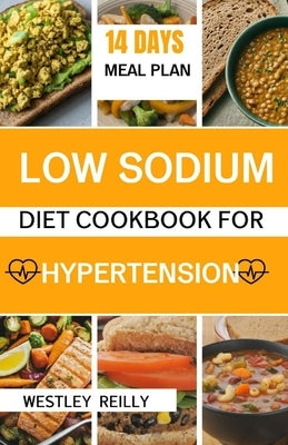 Low Sodium Diet for Cookbook Hypertension: The beginners guide to dash diet plan with no salt recipes to lower blood pressure and improve heart health by Reilly, Westley
