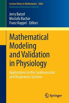 Mathematical Modeling and Validation in Physiology: Applications to the Cardiovascular and Respiratory Systems by Batzel, Jerry J.