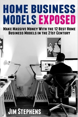 Home Business Models Exposed: Make Massive Money With the 12 Best Home Business Models in the 21st Century by Stephens, Jim