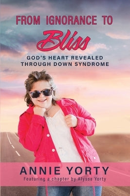 From Ignorance to Bliss: God's Heart Revealed through Down Syndrome by Yorty, Annie