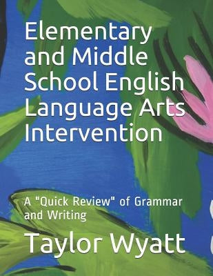 Elementary and Middle School English Language Arts Intervention: A Quick Review of Grammar and Writing by Wyatt, Taylor