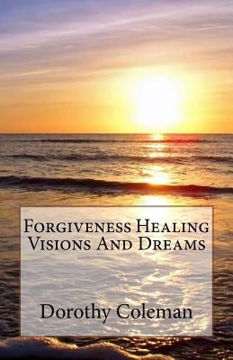 Forgiveness Healing Visions And Dreams by Coleman, Dorothy