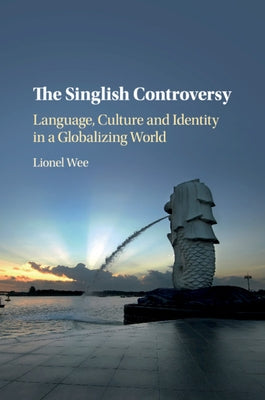 The Singlish Controversy: Language, Culture and Identity in a Globalizing World by Wee, Lionel