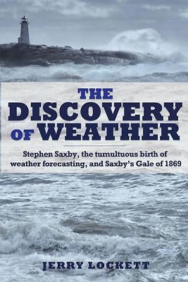 The Discovery of Weather: Stephen Saxby, the Tumultuous Birth of Weather Forecasting, and Saxby's Gale of 1869 by Lockett, Jerry