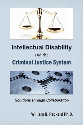 Intellectual Disability and the Criminal Justice System: Solutions through Collaboration by Packard Ph. D., William B.