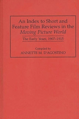 An Index to Short and Feature Film Reviews in the Moving Picture World: The Early Years, 1907-1915 by D'Agostino, Annette M.