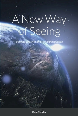 A New Way of Seeing: Viewing Life with an Eternal Perspective by Tedder, Dale