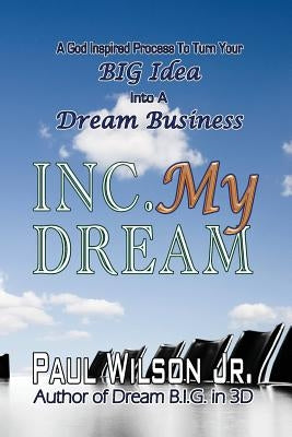 Inc. My Dream: A God Inspired Process To Turn Your BIG Idea Into A Dream Business by Wilson Jr, Paul