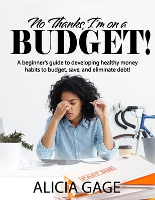 No Thanks, I'm on a Budget!: A beginner's guide to developing healthy money habits to budget, save, and eliminate debt! by Gage, Alicia