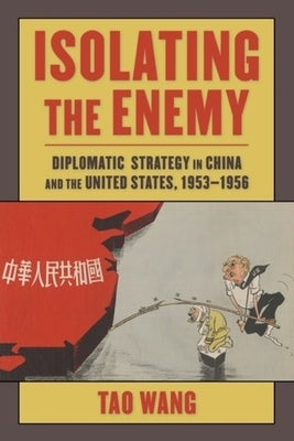 Isolating the Enemy: Diplomatic Strategy in China and the United States, 1953-1956 by Wang, Tao