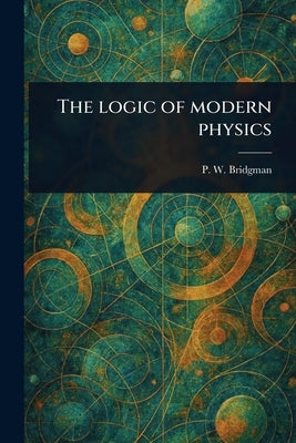 The Logic of Modern Physics by Bridgman, P. W. (Percy Williams)