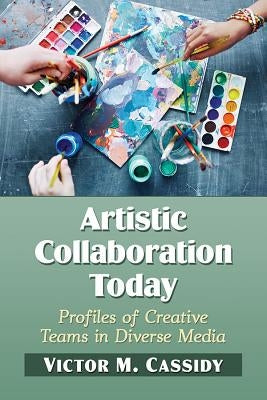 Artistic Collaboration Today: Profiles of Creative Teams in Diverse Media by Cassidy, Victor M.