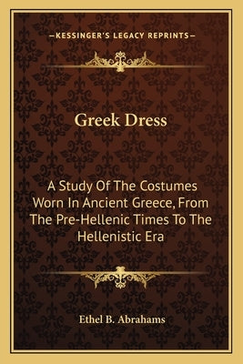 Greek Dress: A Study Of The Costumes Worn In Ancient Greece, From The Pre-Hellenic Times To The Hellenistic Era by Abrahams, Ethel B.