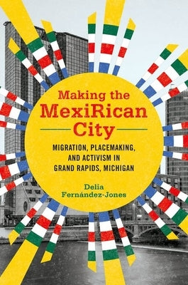 Making the Mexirican City: Migration, Placemaking, and Activism in Grand Rapids, Michigan by Fernández-Jones, Delia
