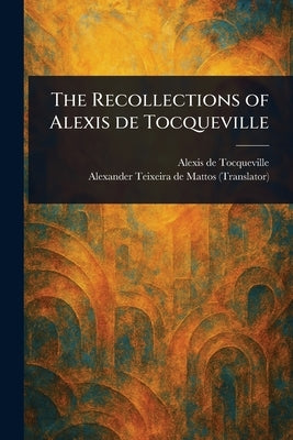 The Recollections of Alexis De Tocqueville by Tocqueville, Alexis De