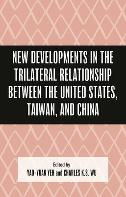 New Developments in the Trilateral Relationship between the United States, Taiwan, and China by Yeh, Yao-Yuan
