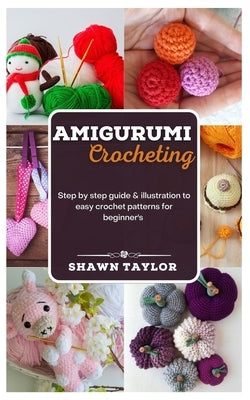 Amigurumi Crotcheting: Step by step guide and illustration to easy crochet patterns for beginners by Taylor, Shawn
