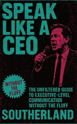 Speak Like a CEO: The Unfiltered Guide to Executive-Level Communication Without the Fluff by Publishing, Southerland