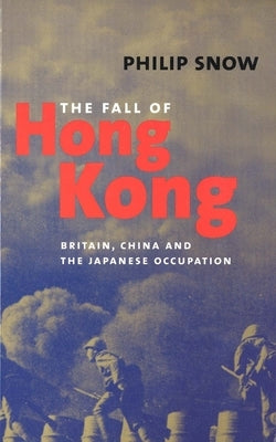 The Fall of Hong Kong: Britain, China, and the Japanese Occupation by Snow, Philip