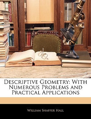 Descriptive Geometry: With Numerous Problems and Practical Applications by Hall, William Shaffer