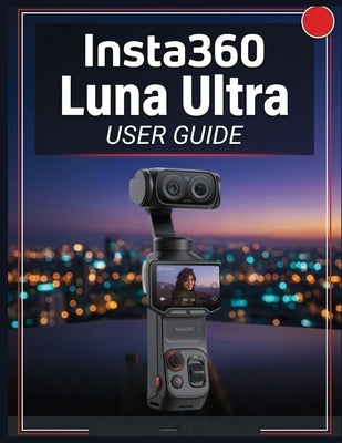 Insta360 Luna Ultra USER GUIDE: The Complete Handbook to Master AI Photography, Cinematic Video, Creative Shooting, Editing, and Everyday Content Crea by E. Smith, Isaac