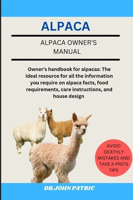 Alpaca: Owner's handbook for alpacas: The ideal resource for all the information you require on alpaca facts, food requirement by Patric, Dr John