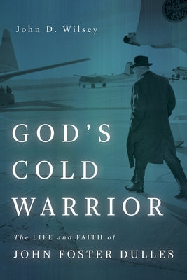 God's Cold Warrior: The Life and Faith of John Foster Dulles by Wilsey, John D.