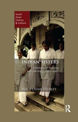 Indian Sisters: A History of Nursing and the State, 1907-2007 by Healey, Madelaine