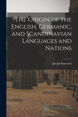 The Origin of the English, Germanic, and Scandinavian Languages and Nations by Bosworth, Joseph