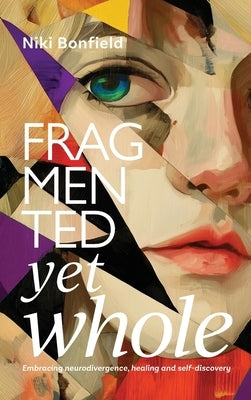 Fragmented yet whole: Embracing neurodivergence, healing and self-discovery by Bonfield, Niki