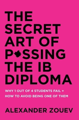 The Secret Art of Passing the Ib Diploma: Why 1 Out of 4 Students Fail + How to Avoid Being One of Them by Zouev, Alexander