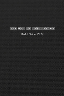 The Way of Initiation: How to Attain Knowledge of the Higher Worlds by Steiner, Rudolf