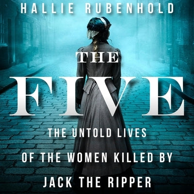 The Five Lib/E: The Untold Lives of the Women Killed by Jack the Ripper by Rubenhold, Hallie