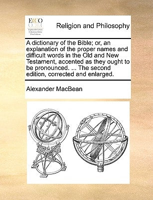 A Dictionary of the Bible; Or, an Explanation of the Proper Names and Difficult Words in the Old and New Testament, Accented as They Ought to Be Prono by Macbean, Alexander
