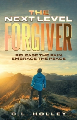 The Next Level Forgiver: Release the Pain - Embrace the Peace by Holley, C. L.