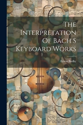 The Interpretation Of Bach S Keyboard Works by Erwin Bodky