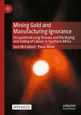 Mining Gold and Manufacturing Ignorance: Occupational Lung Disease and the Buying and Selling of Labour in Southern Africa by McCulloch, Jock