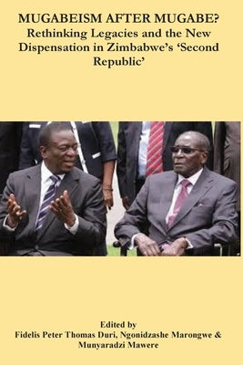 Mugabeism after Mugabe?: Rethinking Legacies and the New Dispensation in Zimbabwe's 'Second Republic' by Duri, Fidelis Peter Thomas