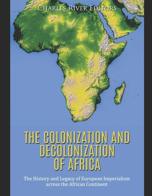 The Colonization and Decolonization of Africa: The History and Legacy of European Imperialism across the African Continent by Charles River