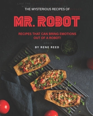 The Mysterious Recipes of Mr. Robot: Recipes That Can Bring Emotions Out of a Robot! by Reed, Rene