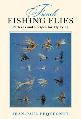French Fishing Flies: Patterns and Recipes for Fly Tying by Pequegnot, Jean-Paul