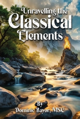 Unravelling The Classical Elements by Bayor Msc, Dominic