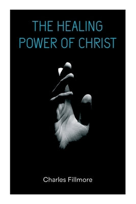 The Healing Power of Christ: Christian Healing & Jesus Christ Heals by Fillmore, Charles
