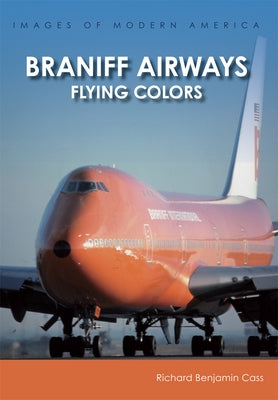 Braniff Airways: Flying Colors by Cass, Richard Benjamin
