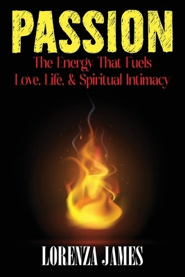 Passion: The Energy That Fuels Love, Life, & Spiritual Intimacy by James, Lorenza