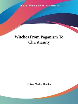 Witches From Paganism To Christianity by Hueffer, Oliver Madox
