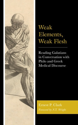 Weak Elements, Weak Flesh: Reading Galatians in Conversation with Philo and Greek Medical Discourse by Clark, Ernest P.