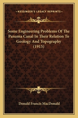 Some Engineering Problems Of The Panama Canal In Their Relation To Geology And Topography (1915) by MacDonald, Donald Francis